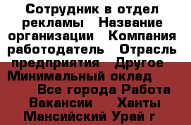 Сотрудник в отдел рекламы › Название организации ­ Компания-работодатель › Отрасль предприятия ­ Другое › Минимальный оклад ­ 27 000 - Все города Работа » Вакансии   . Ханты-Мансийский,Урай г.